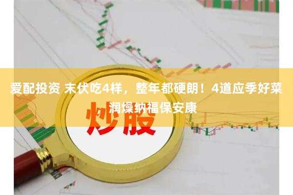 爱配投资 末伏吃4样，整年都硬朗！4道应季好菜，润燥纳福保安康
